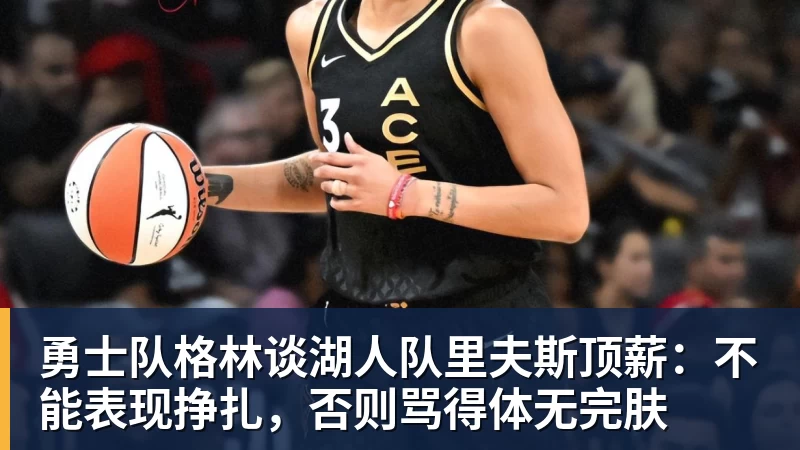 澳门十大正规电子游戏平台勇士队格林谈湖人队里夫斯顶薪：不能表现挣扎，否则骂得体无完肤